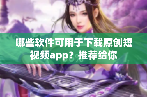 哪些软件可用于下载原创短视频app？推荐给你