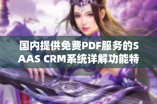 国内提供免费PDF服务的SAAS CRM系统详解功能特点、使用方法及优势分析