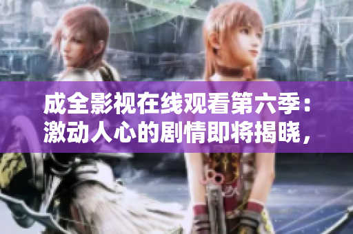 成全影视在线观看第六季：激动人心的剧情即将揭晓，全新季节精彩不容错过