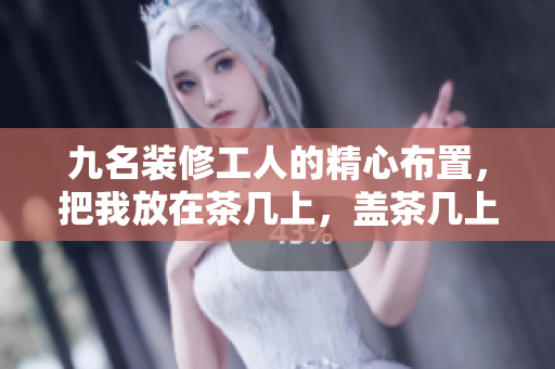 九名装修工人的精心布置，把我放在茶几上，盖茶几上显示新描述Boolean