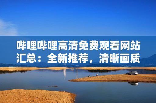 哔哩哔哩高清免费观看网站汇总：全新推荐，清晰画质无广告，免费观影畅享，不容错过!