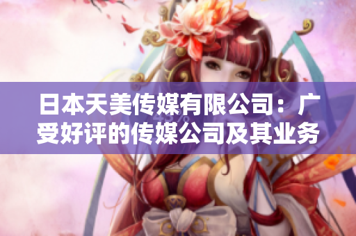 日本天美传媒有限公司：广受好评的传媒公司及其业务优势