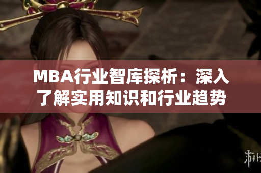 MBA行业智库探析：深入了解实用知识和行业趋势