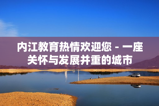 内江教育热情欢迎您 - 一座关怀与发展并重的城市