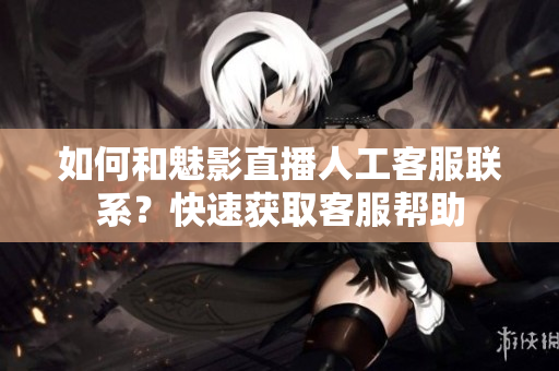 如何和魅影直播人工客服联系？快速获取客服帮助