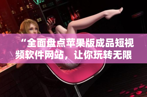 “全面盘点苹果版成品短视频软件网站，让你玩转无限创意”