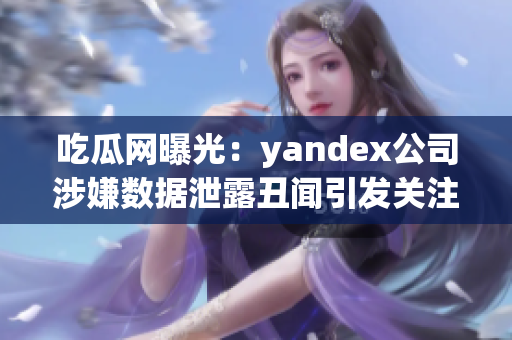 吃瓜网曝光：yandex公司涉嫌数据泄露丑闻引发关注
