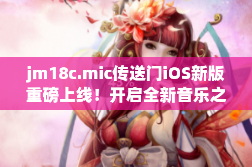 jm18c.mic传送门iOS新版重磅上线！开启全新音乐之旅 