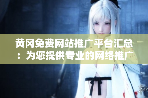 黄冈免费网站推广平台汇总：为您提供专业的网络推广服务，助您实现商业增长