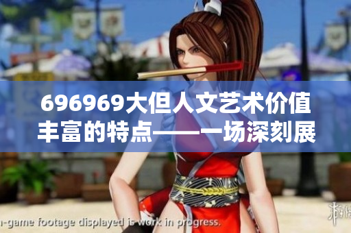 696969大但人文艺术价值丰富的特点——一场深刻展示与感悟共融的视听盛宴