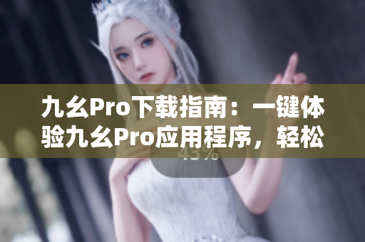 九幺Pro下载指南：一键体验九幺Pro应用程序，轻松下载快捷安装