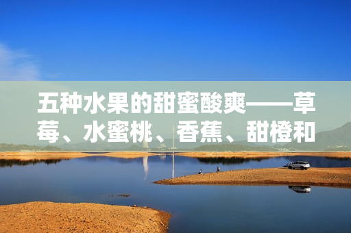 五种水果的甜蜜酸爽——草莓、水蜜桃、香蕉、甜橙和芒果