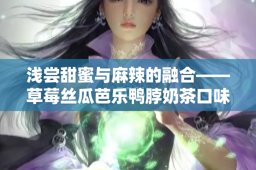 浅尝甜蜜与麻辣的融合——草莓丝瓜芭乐鸭脖奶茶口味评价
