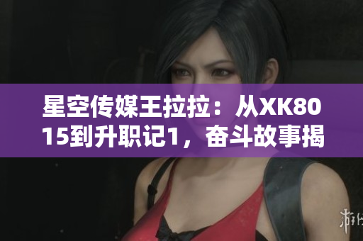 星空传媒王拉拉：从XK8015到升职记1，奋斗故事揭秘