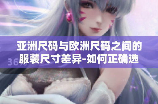 亚洲尺码与欧洲尺码之间的服装尺寸差异-如何正确选择适合你的服装