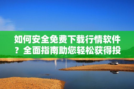 如何安全免费下载行情软件？全面指南助您轻松获得投资利器