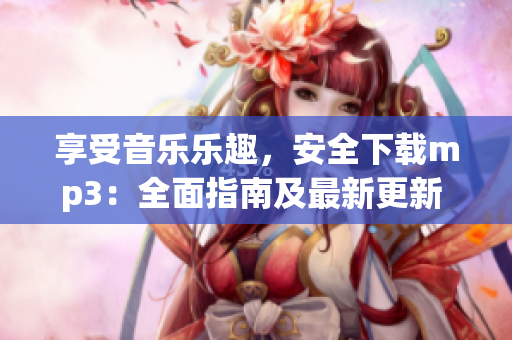 享受音乐乐趣，安全下载mp3：全面指南及最新更新 
