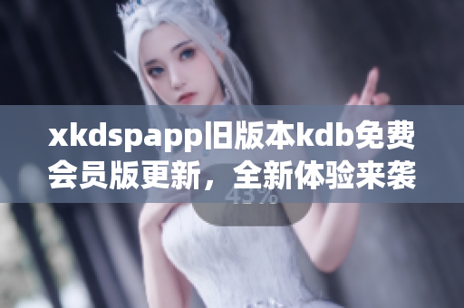 xkdspapp旧版本kdb免费会员版更新，全新体验来袭