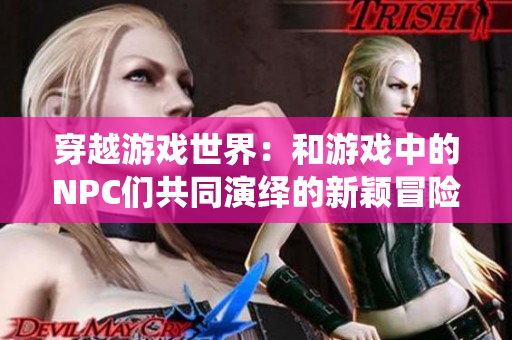 穿越游戏世界：和游戏中的NPC们共同演绎的新颖冒险故事