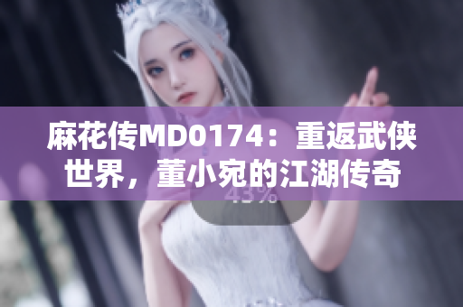 麻花传MD0174：重返武侠世界，董小宛的江湖传奇