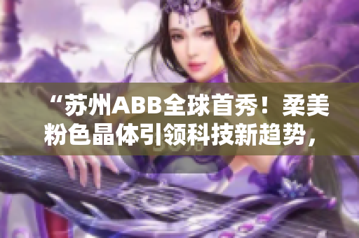 “苏州ABB全球首秀！柔美粉色晶体引领科技新趋势，开启未来智慧生活”