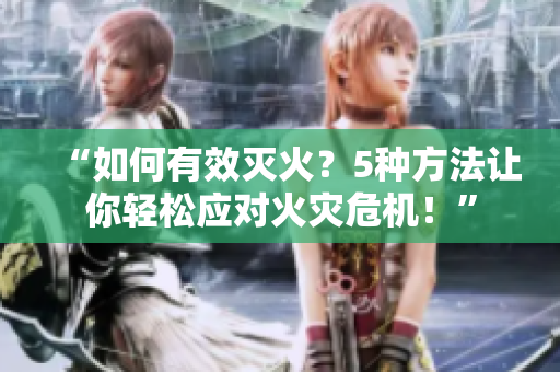 “如何有效灭火？5种方法让你轻松应对火灾危机！”