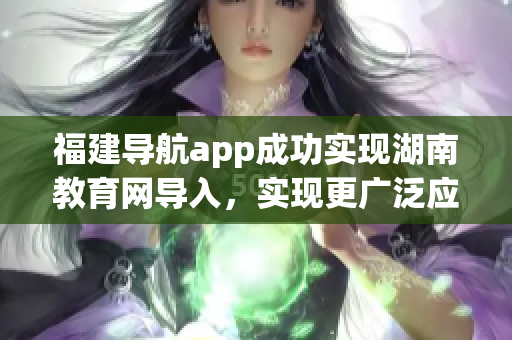 福建导航app成功实现湖南教育网导入，实现更广泛应用