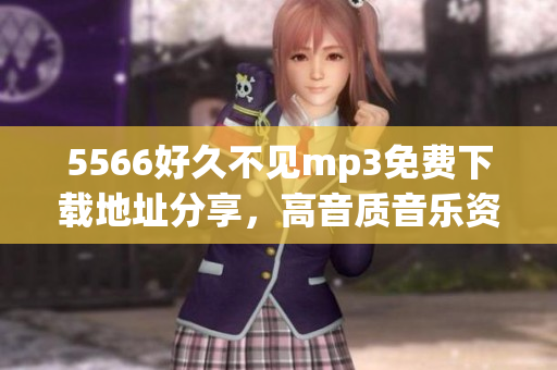 5566好久不见mp3免费下载地址分享，高音质音乐资源，一键轻松获取