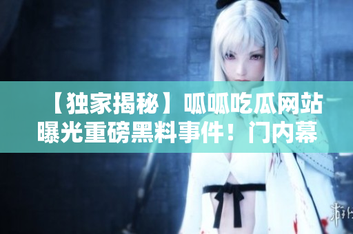 【独家揭秘】呱呱吃瓜网站曝光重磅黑料事件！门内幕曝光，引爆舆论热议！