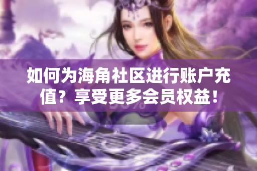 如何为海角社区进行账户充值？享受更多会员权益！
