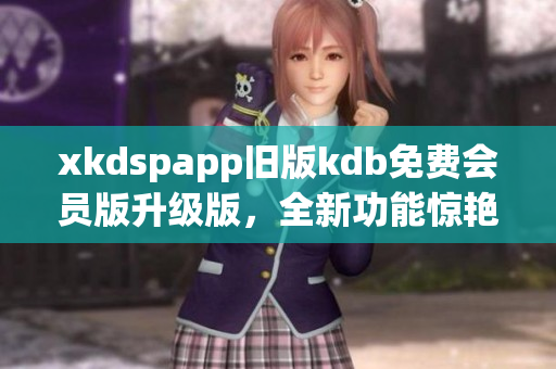 xkdspapp旧版kdb免费会员版升级版，全新功能惊艳来袭