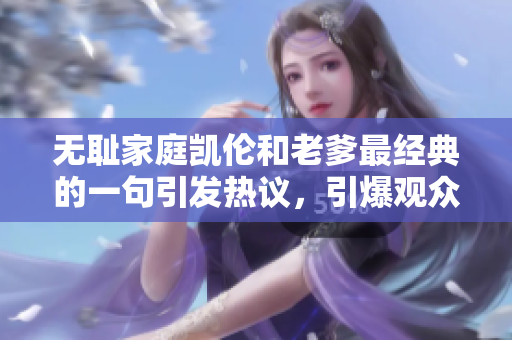 无耻家庭凯伦和老爹最经典的一句引发热议，引爆观众热议议论。