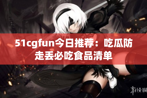 51cgfun今日推荐：吃瓜防走丢必吃食品清单