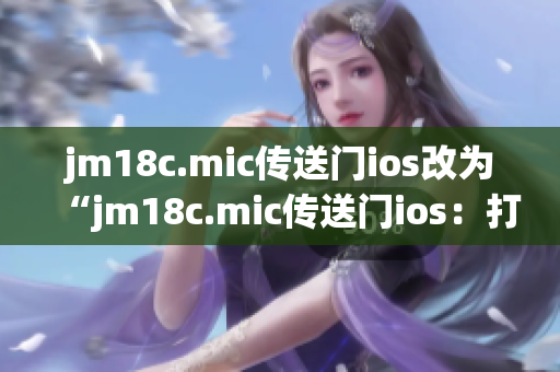jm18c.mic传送门ios改为“jm18c.mic传送门ios：打开全新时空之门，畅游未来世界”