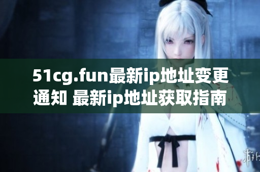 51cg.fun最新ip地址变更通知 最新ip地址获取指南