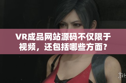 VR成品网站源码不仅限于视频，还包括哪些方面？
