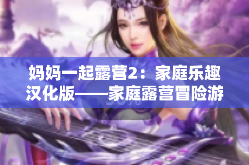 妈妈一起露营2：家庭乐趣汉化版——家庭露营冒险游戏新体验