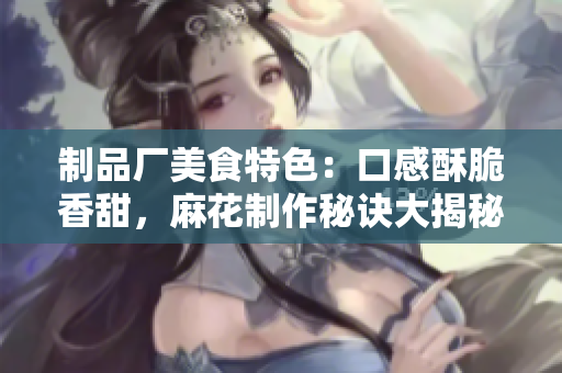 制品厂美食特色：口感酥脆香甜，麻花制作秘诀大揭秘