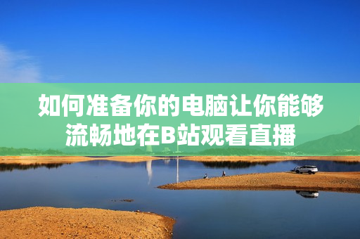 如何准备你的电脑让你能够流畅地在B站观看直播