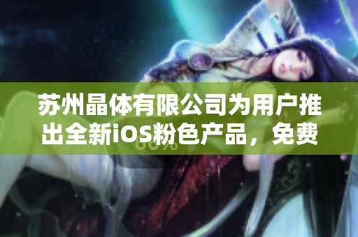 苏州晶体有限公司为用户推出全新iOS粉色产品，免费试用名额有限，抢购速来!