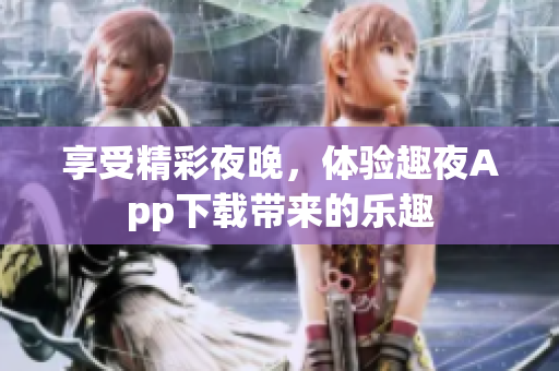 享受精彩夜晚，体验趣夜App下载带来的乐趣