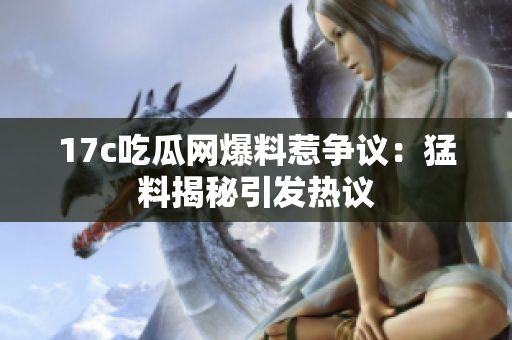 17c吃瓜网爆料惹争议：猛料揭秘引发热议