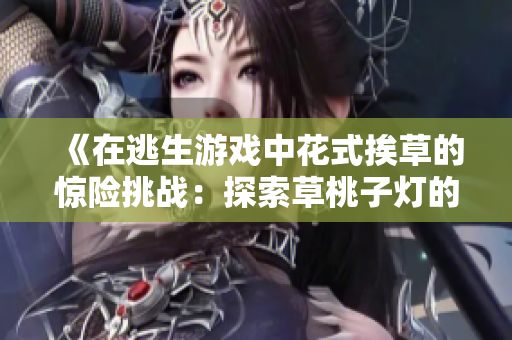 《在逃生游戏中花式挨草的惊险挑战：探索草桃子灯的秘密》