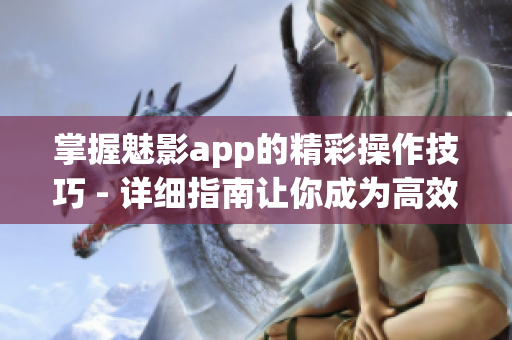 掌握魅影app的精彩操作技巧 - 详细指南让你成为高效达人