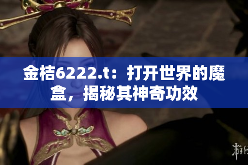 金桔6222.t：打开世界的魔盒，揭秘其神奇功效