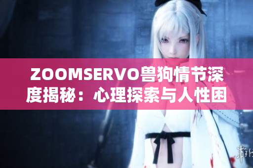 ZOOMSERVO兽狗情节深度揭秘：心理探索与人性困境解析