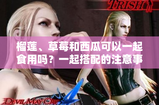 榴莲、草莓和西瓜可以一起食用吗？一起搭配的注意事项和饮食小贴士