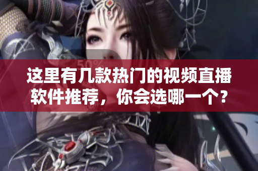 这里有几款热门的视频直播软件推荐，你会选哪一个？