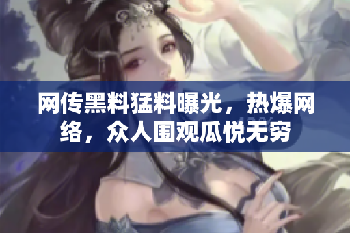 网传黑料猛料曝光，热爆网络，众人围观瓜悦无穷