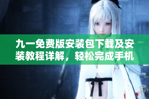 九一免费版安装包下载及安装教程详解，轻松完成手机应用安装